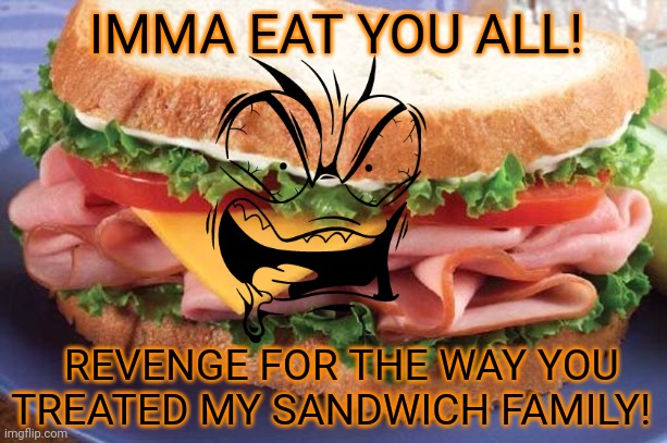 Sandwich | IMMA EAT YOU ALL! REVENGE FOR THE WAY YOU TREATED MY SANDWICH FAMILY! | image tagged in sandwich | made w/ Imgflip meme maker