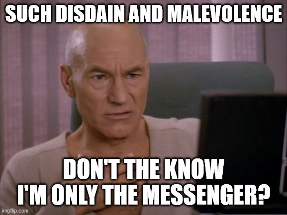 OH MY GOD PICARD | SUCH DISDAIN AND MALEVOLENCE; DON'T THE KNOW I'M ONLY THE MESSENGER? | image tagged in oh my god picard | made w/ Imgflip meme maker