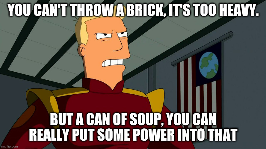 Zapp Brannigan | YOU CAN'T THROW A BRICK, IT'S TOO HEAVY. BUT A CAN OF SOUP, YOU CAN REALLY PUT SOME POWER INTO THAT | image tagged in zapp brannigan | made w/ Imgflip meme maker