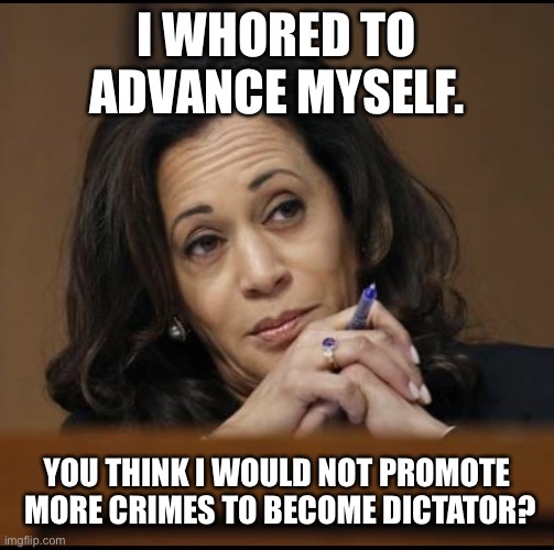 Kamala Harris  | I WHORED TO ADVANCE MYSELF. YOU THINK I WOULD NOT PROMOTE  MORE CRIMES TO BECOME DICTATOR? | image tagged in kamala harris | made w/ Imgflip meme maker