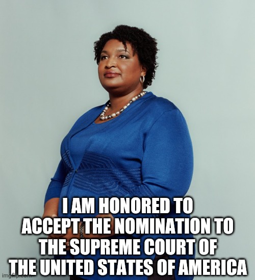 ready to roll | I AM HONORED TO ACCEPT THE NOMINATION TO THE SUPREME COURT OF THE UNITED STATES OF AMERICA | image tagged in stacy abrams,scotus | made w/ Imgflip meme maker