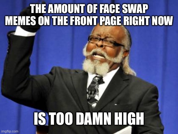 Seeiously face swap memes are so annoying! | THE AMOUNT OF FACE SWAP MEMES ON THE FRONT PAGE RIGHT NOW; IS TOO DAMN HIGH | image tagged in memes,too damn high | made w/ Imgflip meme maker