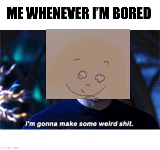 Yes the art is mine :) and yes this is what I do for a living. | ME WHENEVER I’M BORED | image tagged in i'm gonna make some weird s | made w/ Imgflip meme maker