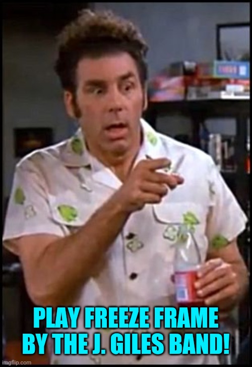 kramer blew my mind | PLAY FREEZE FRAME BY THE J. GILES BAND! | image tagged in kramer blew my mind | made w/ Imgflip meme maker