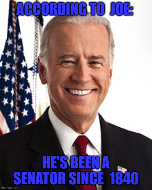 Yes, he really said this. Its time for someone to stop this insanity. | ACCORDING TO  JOE:; HE'S BEEN A SENATOR SINCE  1840 | image tagged in memes,joe biden | made w/ Imgflip meme maker