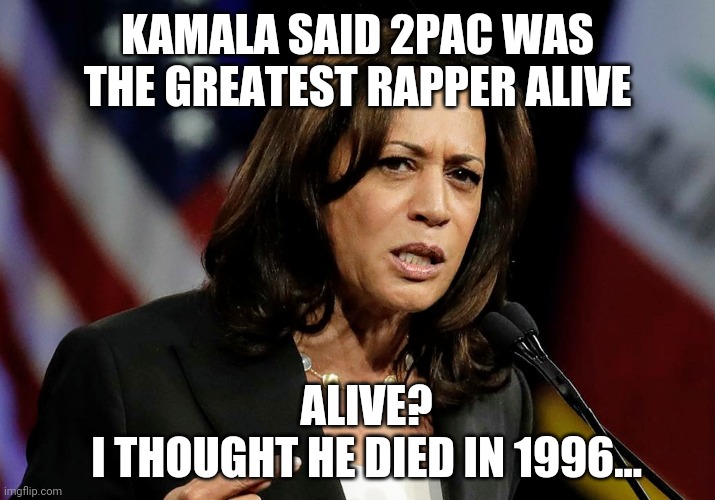 Whoops, there it is | KAMALA SAID 2PAC WAS THE GREATEST RAPPER ALIVE; ALIVE?
I THOUGHT HE DIED IN 1996... | image tagged in kamala harris,biden,election 2020,democrats,antifa,blm | made w/ Imgflip meme maker