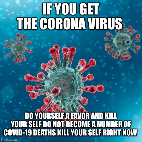 Covid-19 Coronavirus | IF YOU GET THE CORONA VIRUS; DO YOURSELF A FAVOR AND KILL YOUR SELF DO NOT BECOME A NUMBER OF COVID-19 DEATHS KILL YOUR SELF RIGHT NOW | image tagged in covid-19 coronavirus | made w/ Imgflip meme maker