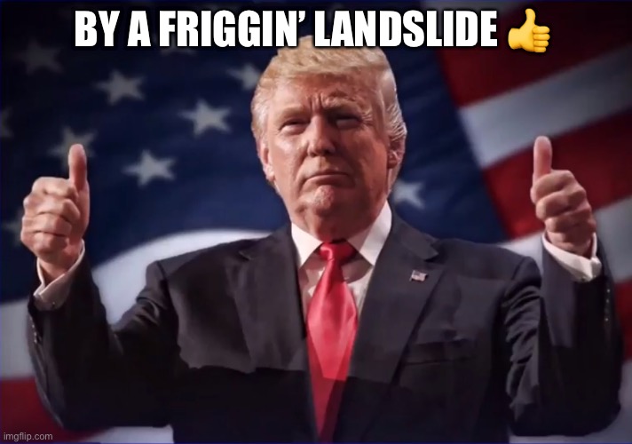 Trump Landslide | BY A FRIGGIN’ LANDSLIDE ? | image tagged in trump landslide | made w/ Imgflip meme maker