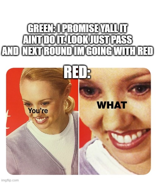 you're what | GREEN: I PROMISE YALL IT AINT DO IT. LOOK JUST PASS AND  NEXT ROUND IM GOING WITH RED; RED: | image tagged in you're what | made w/ Imgflip meme maker