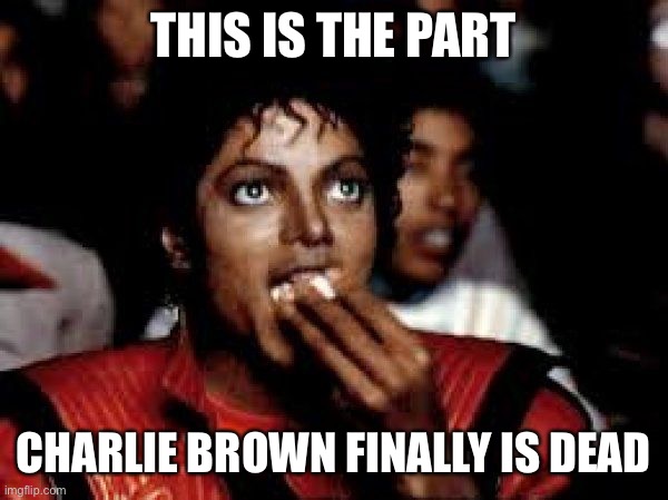 Finally Charlie Brown is dead Jackson watching Charlie browns thriller | THIS IS THE PART; CHARLIE BROWN FINALLY IS DEAD | image tagged in michael jackson pop corn | made w/ Imgflip meme maker