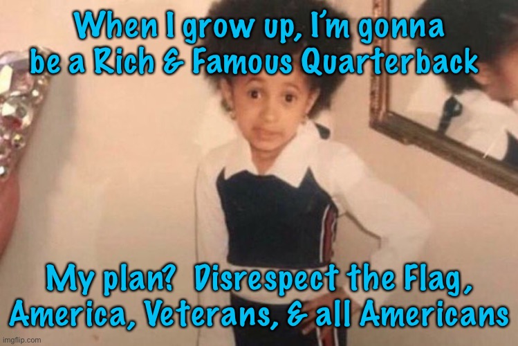 Young Cardi B | When I grow up, I’m gonna be a Rich & Famous Quarterback; My plan?  Disrespect the Flag, America, Veterans, & all Americans | image tagged in memes,young cardi b | made w/ Imgflip meme maker