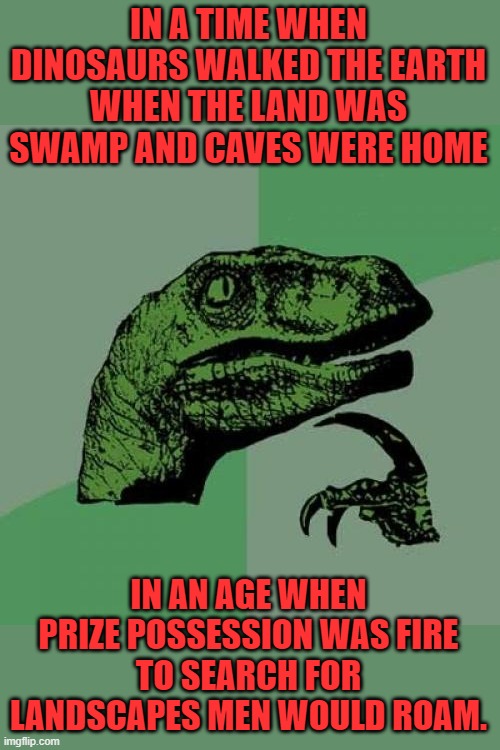 Philosoraptor Meme | IN A TIME WHEN DINOSAURS WALKED THE EARTH
WHEN THE LAND WAS SWAMP AND CAVES WERE HOME IN AN AGE WHEN PRIZE POSSESSION WAS FIRE
TO SEARCH FOR | image tagged in memes,philosoraptor | made w/ Imgflip meme maker