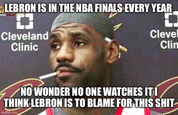 Lebron cigarette  | LEBRON IS IN THE NBA FINALS EVERY YEAR; NO WONDER NO ONE WATCHES IT I THINK LEBRON IS TO BLAME FOR THIS SHIT | image tagged in lebron cigarette | made w/ Imgflip meme maker
