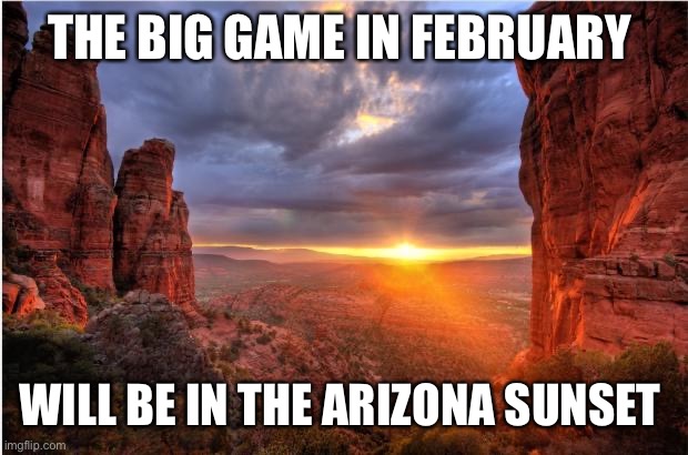 arizona sunset | THE BIG GAME IN FEBRUARY; WILL BE IN THE ARIZONA SUNSET | image tagged in arizona sunset | made w/ Imgflip meme maker