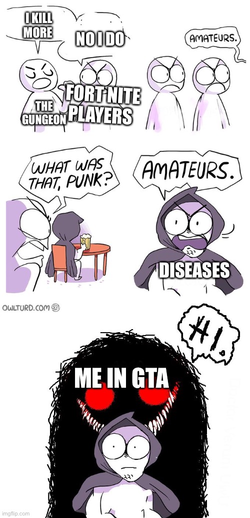 Amateurs 3.0 | I KILL MORE; NO I DO; FORT NITE PLAYERS; THE GUNGEON; DISEASES; ME IN GTA | image tagged in amateurs 3 0 | made w/ Imgflip meme maker