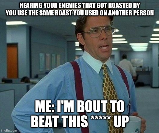 That Would Be Great Meme | HEARING YOUR ENEMIES THAT GOT ROASTED BY YOU USE THE SAME ROAST YOU USED ON ANOTHER PERSON; ME: I'M BOUT TO BEAT THIS ***** UP | image tagged in memes,that would be great,work,roasts | made w/ Imgflip meme maker