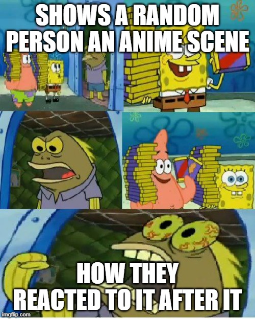The anime | SHOWS A RANDOM PERSON AN ANIME SCENE; HOW THEY REACTED TO IT AFTER IT | image tagged in memes,chocolate spongebob | made w/ Imgflip meme maker