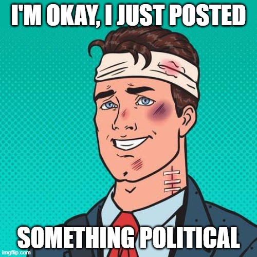 beaten | I'M OKAY, I JUST POSTED; SOMETHING POLITICAL | image tagged in happy beaten | made w/ Imgflip meme maker