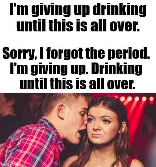I'm giving up drinking
until this is all over. Sorry, I forgot the period. 
I'm giving up. Drinking 
until this is all over. | image tagged in blank white template,drunk guy talking girl | made w/ Imgflip meme maker