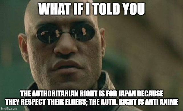 Up and to the right, no thanks. | WHAT IF I TOLD YOU; THE AUTHORITARIAN RIGHT IS FOR JAPAN BECAUSE THEY RESPECT THEIR ELDERS; THE AUTH. RIGHT IS ANTI ANIME | image tagged in memes,matrix morpheus,anime,statist,tradition,right | made w/ Imgflip meme maker