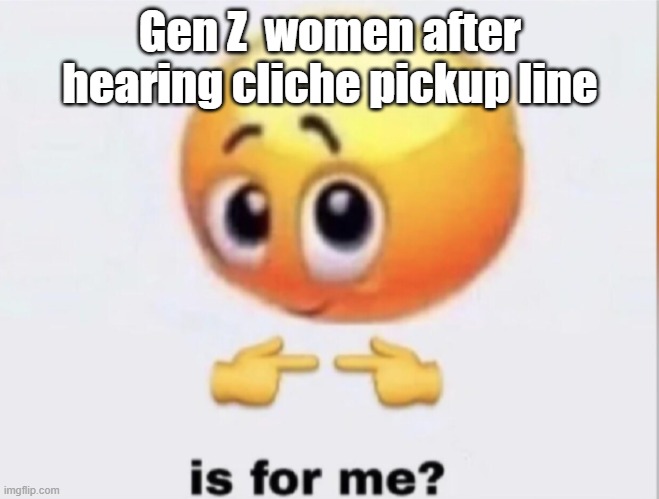is for me? | Gen Z  women after hearing cliche pickup line | image tagged in is for me | made w/ Imgflip meme maker