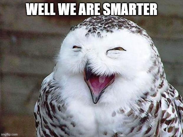 owl happy | WELL WE ARE SMARTER | image tagged in owl happy | made w/ Imgflip meme maker