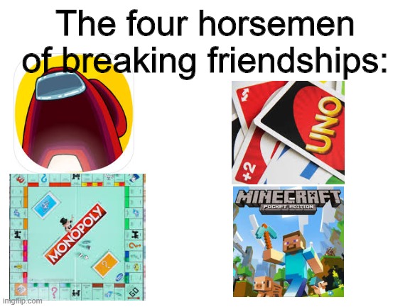 Blank White Template | The four horsemen of breaking friendships: | image tagged in blank white template | made w/ Imgflip meme maker