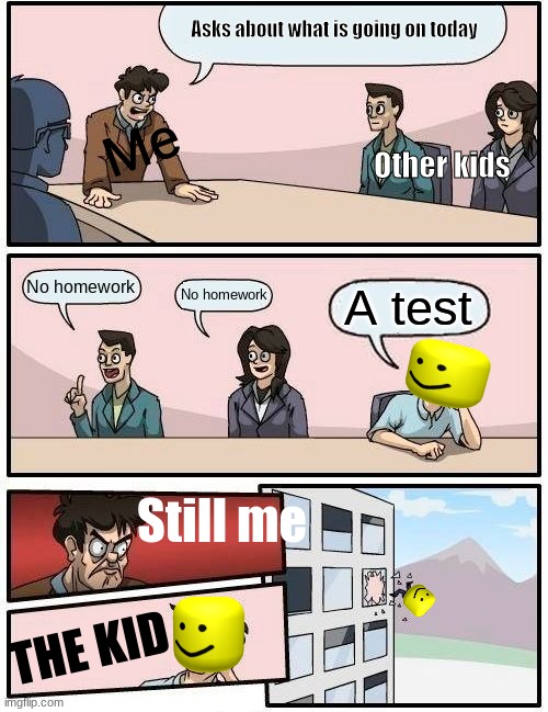reminded for a test- | Asks about what is going on today; Me; Other kids; No homework; No homework; A test; Still me; THE KID | image tagged in memes,boardroom meeting suggestion,school,roblox | made w/ Imgflip meme maker