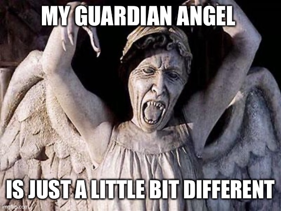 weeping angel | MY GUARDIAN ANGEL; IS JUST A LITTLE BIT DIFFERENT | image tagged in weeping angel | made w/ Imgflip meme maker