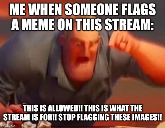 Mr incredible mad | ME WHEN SOMEONE FLAGS A MEME ON THIS STREAM:; THIS IS ALLOWED!! THIS IS WHAT THE STREAM IS FOR!! STOP FLAGGING THESE IMAGES!! | image tagged in mr incredible mad | made w/ Imgflip meme maker