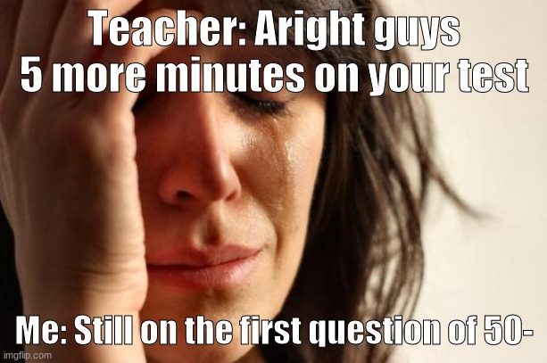 First World Problems Meme | Teacher: Aright guys 5 more minutes on your test Me: Still on the first question of 50- | image tagged in memes,first world problems,used in comments,school,test,sad | made w/ Imgflip meme maker