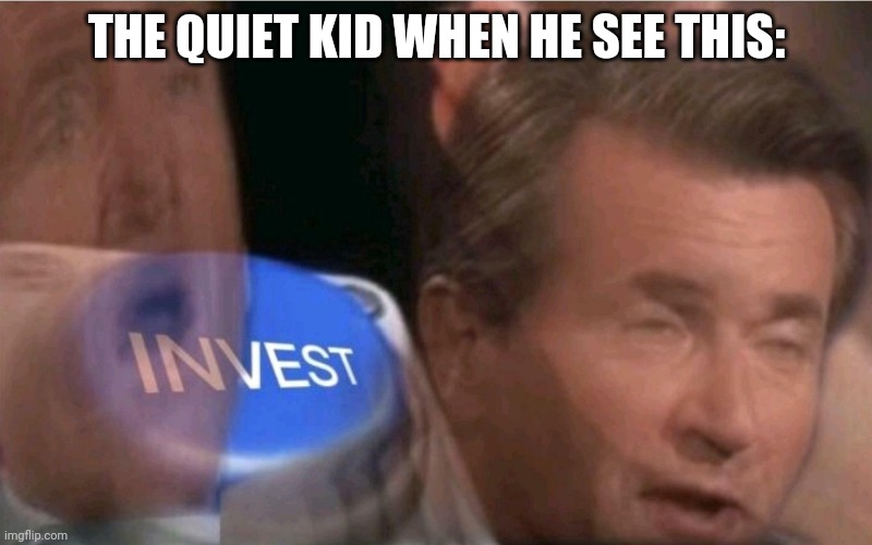 Invest | THE QUIET KID WHEN HE SEE THIS: | image tagged in invest | made w/ Imgflip meme maker