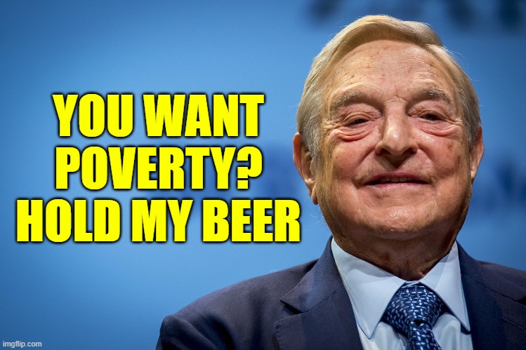 Gleeful George Soros | YOU WANT POVERTY?
HOLD MY BEER | image tagged in gleeful george soros | made w/ Imgflip meme maker