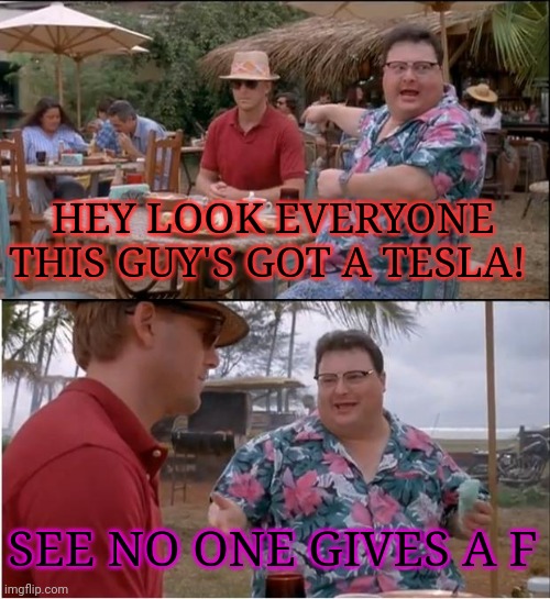 Look at me! | HEY LOOK EVERYONE THIS GUY'S GOT A TESLA! SEE NO ONE GIVES A F | image tagged in memes,see nobody cares,tesla,shut up | made w/ Imgflip meme maker