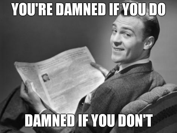 50's newspaper | YOU'RE DAMNED IF YOU DO DAMNED IF YOU DON'T | image tagged in 50's newspaper | made w/ Imgflip meme maker