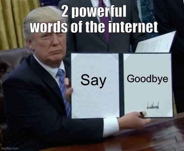 Trump Bill Signing | 2 powerful words of the internet; Say; Goodbye | image tagged in memes,trump bill signing | made w/ Imgflip meme maker