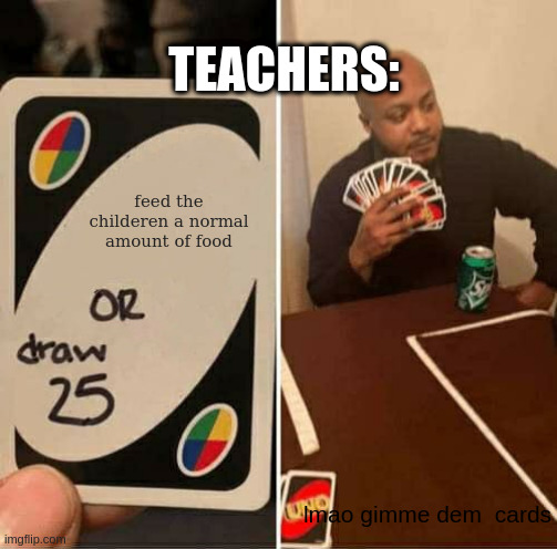UNO Draw 25 Cards | TEACHERS:; feed the childeren a normal amount of food; lmao gimme dem  cards | image tagged in memes,uno draw 25 cards,relatable,funny,hillarious,gotta see it | made w/ Imgflip meme maker