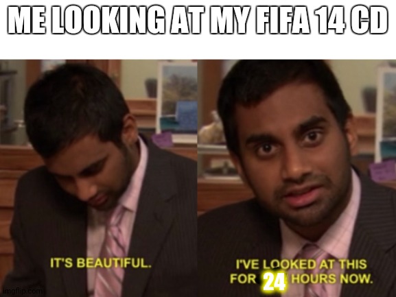 I've looked at this for 5 hours now | ME LOOKING AT MY FIFA 14 CD; 24 | image tagged in i've looked at this for 5 hours now | made w/ Imgflip meme maker