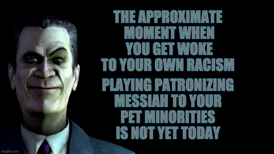 . snear | THE APPROXIMATE  MOMENT WHEN   YOU GET WOKE   TO YOUR OWN RACISM PLAYING PATRONIZING MESSIAH TO YOUR   PET MINORITIES  
   IS NOT YET TODAY | image tagged in g-man from half-life | made w/ Imgflip meme maker