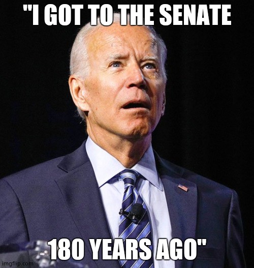 Why would you think Biden couldn't serve 4 years? HE'S OVER 200 YEARS OLD, PEOPLE!!!!! | "I GOT TO THE SENATE; 180 YEARS AGO" | image tagged in joe biden | made w/ Imgflip meme maker