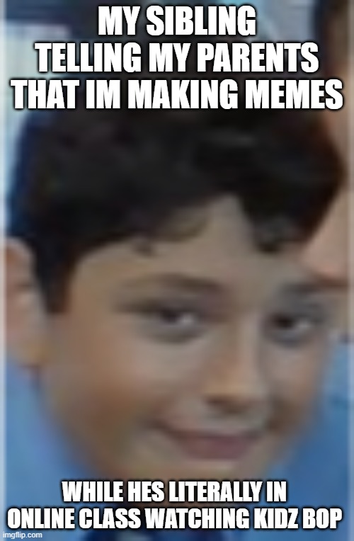 That one kid | MY SIBLING TELLING MY PARENTS THAT IM MAKING MEMES; WHILE HES LITERALLY IN ONLINE CLASS WATCHING KIDZ BOP | image tagged in that one kid | made w/ Imgflip meme maker