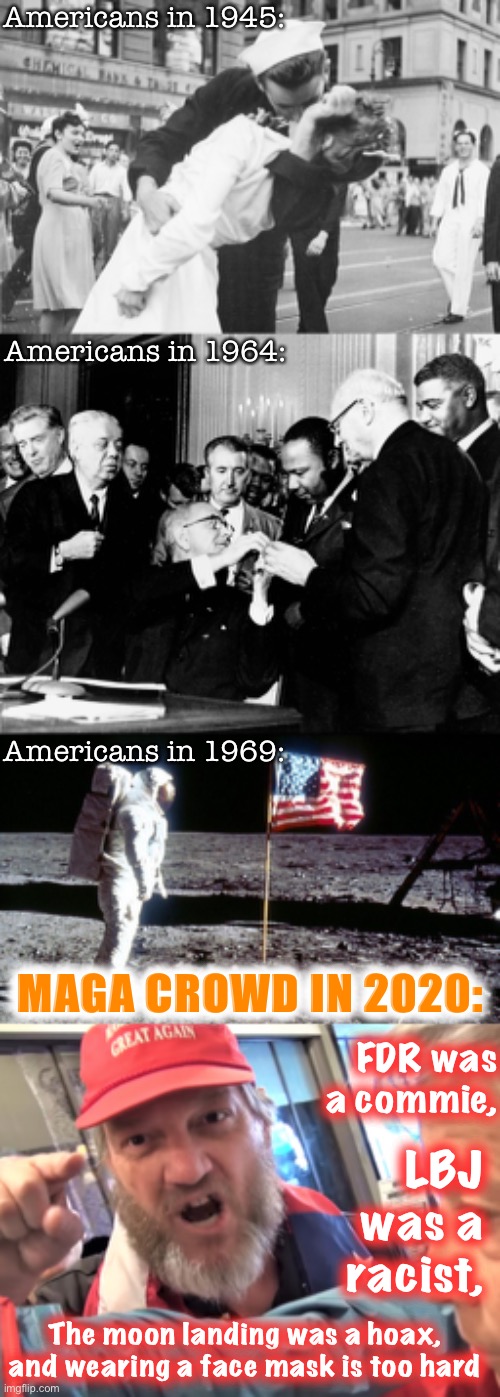 How do they intend to Make America Great while repudiating all the things that Made America Great? | Americans in 1945:; Americans in 1964:; Americans in 1969:; MAGA CROWD IN 2020:; FDR was a commie, LBJ was a racist, The moon landing was a hoax, and wearing a face mask is too hard | image tagged in moon landing,angry trump supporter,the civil rights act of 1964,v-j day,maga,conservative logic | made w/ Imgflip meme maker