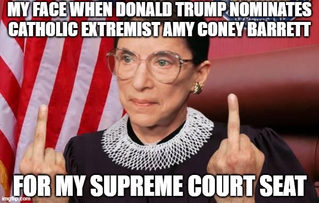 MFW (My Face When) Donald Trump Nominates Catholic Extremist Amy Coney Barrett For My Supreme Court Seat | MY FACE WHEN DONALD TRUMP NOMINATES CATHOLIC EXTREMIST AMY CONEY BARRETT; FOR MY SUPREME COURT SEAT | image tagged in notorious rbg | made w/ Imgflip meme maker