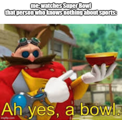 ah yes, a bowl | me: watches Super Bowl
that person who knows nothing about sports: | image tagged in sonic the hedgehog | made w/ Imgflip meme maker