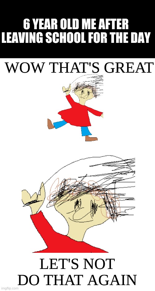 Only me? | 6 YEAR OLD ME AFTER LEAVING SCHOOL FOR THE DAY; WOW THAT'S GREAT; LET'S NOT DO THAT AGAIN | image tagged in school | made w/ Imgflip meme maker
