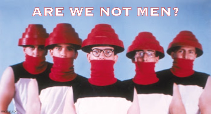 When society devolves. | ARE WE NOT MEN? | image tagged in devo,song lyrics,lyrics,80s music,society,band | made w/ Imgflip meme maker