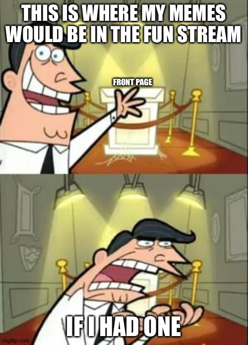 This Is Where I'd Put My Trophy If I Had One | THIS IS WHERE MY MEMES WOULD BE IN THE FUN STREAM; FRONT PAGE; IF I HAD ONE | image tagged in memes,this is where i'd put my trophy if i had one | made w/ Imgflip meme maker