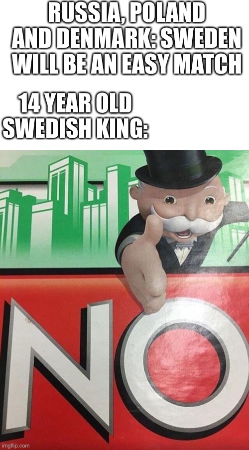 *Carolus Rex Infestensifes* | RUSSIA, POLAND AND DENMARK: SWEDEN WILL BE AN EASY MATCH; 14 YEAR OLD SWEDISH KING: | image tagged in monopoly no,sweden,swedish empire,sabaton,carolus rex | made w/ Imgflip meme maker