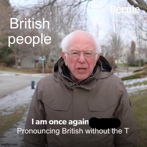 Bernie I Am Once Again Asking For Your Support Meme | British people; Pronouncing British without the T | image tagged in memes,bernie i am once again asking for your support | made w/ Imgflip meme maker