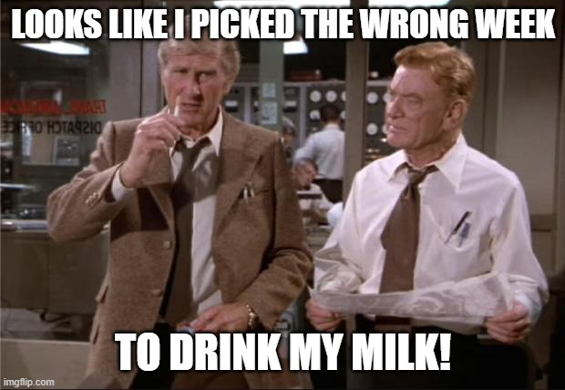 Airplane Wrong Week | LOOKS LIKE I PICKED THE WRONG WEEK TO DRINK MY MILK! | image tagged in airplane wrong week | made w/ Imgflip meme maker